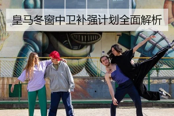 皇马冬窗中卫补强计划全面解析