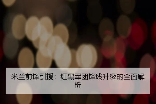 米兰前锋引援：红黑军团锋线升级的全面解析